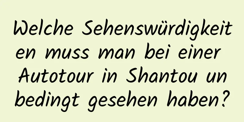 Welche Sehenswürdigkeiten muss man bei einer Autotour in Shantou unbedingt gesehen haben?