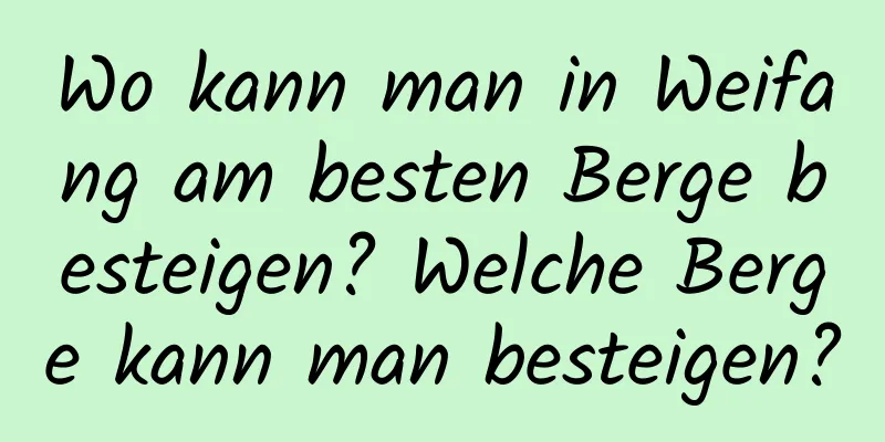 Wo kann man in Weifang am besten Berge besteigen? Welche Berge kann man besteigen?