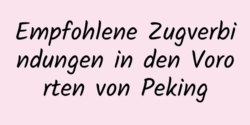 Empfohlene Zugverbindungen in den Vororten von Peking