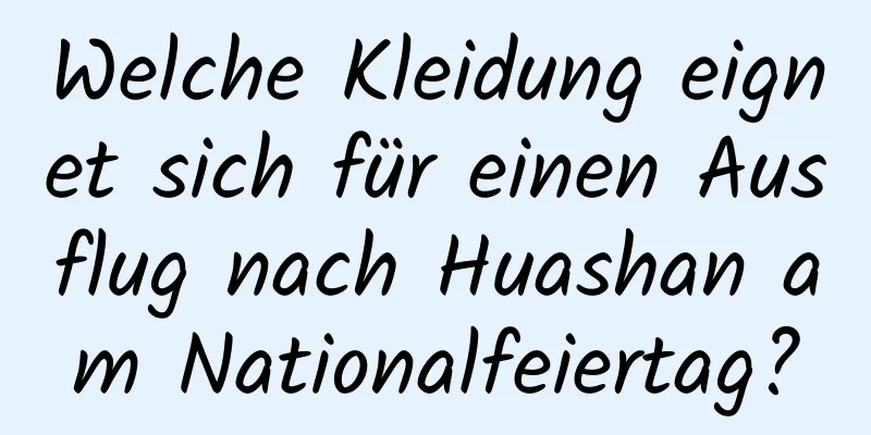 Welche Kleidung eignet sich für einen Ausflug nach Huashan am Nationalfeiertag?