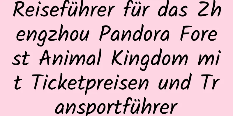 Reiseführer für das Zhengzhou Pandora Forest Animal Kingdom mit Ticketpreisen und Transportführer