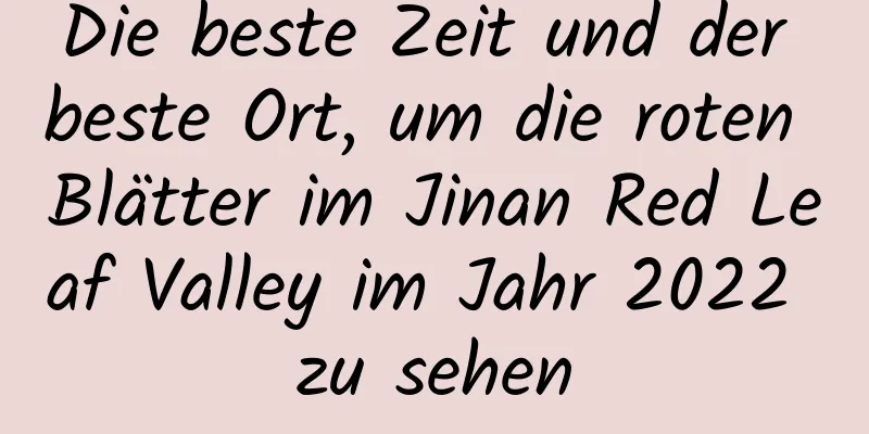 Die beste Zeit und der beste Ort, um die roten Blätter im Jinan Red Leaf Valley im Jahr 2022 zu sehen