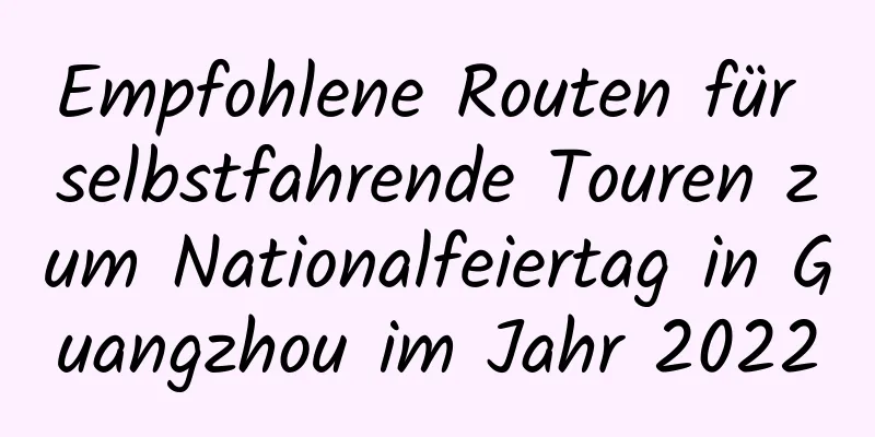 Empfohlene Routen für selbstfahrende Touren zum Nationalfeiertag in Guangzhou im Jahr 2022