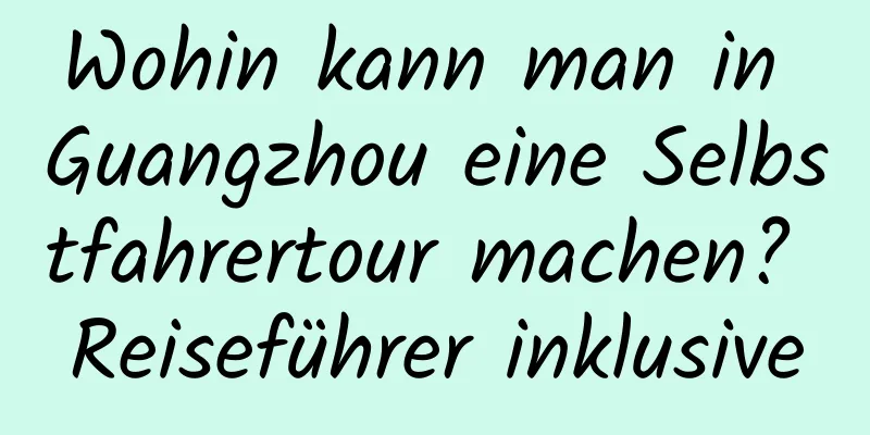 Wohin kann man in Guangzhou eine Selbstfahrertour machen? Reiseführer inklusive