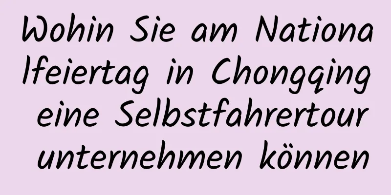 Wohin Sie am Nationalfeiertag in Chongqing eine Selbstfahrertour unternehmen können