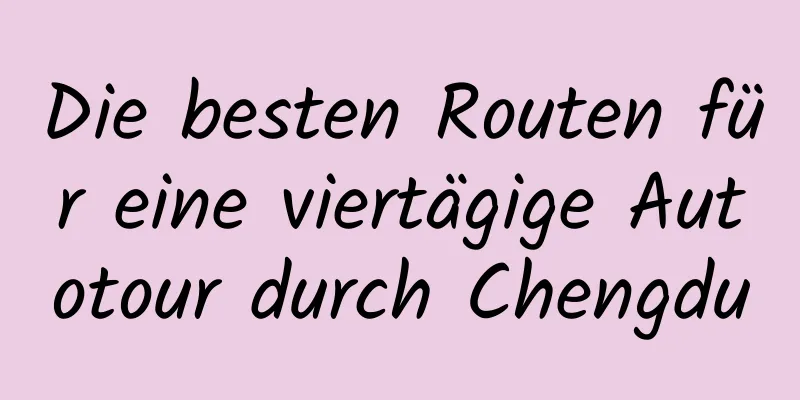 Die besten Routen für eine viertägige Autotour durch Chengdu