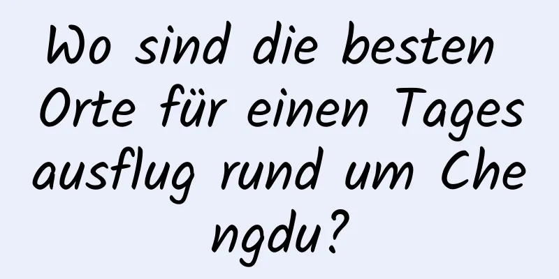 Wo sind die besten Orte für einen Tagesausflug rund um Chengdu?