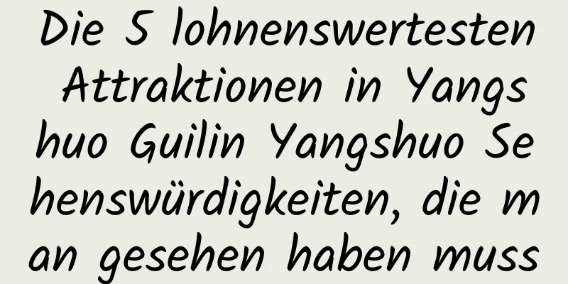 Die 5 lohnenswertesten Attraktionen in Yangshuo Guilin Yangshuo Sehenswürdigkeiten, die man gesehen haben muss