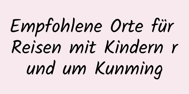 Empfohlene Orte für Reisen mit Kindern rund um Kunming