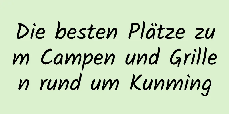 Die besten Plätze zum Campen und Grillen rund um Kunming