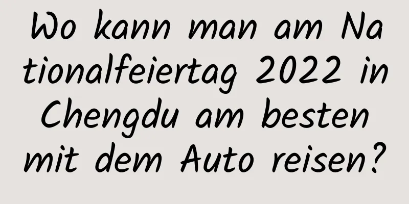 Wo kann man am Nationalfeiertag 2022 in Chengdu am besten mit dem Auto reisen?