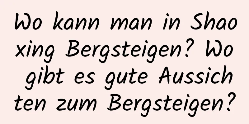 Wo kann man in Shaoxing Bergsteigen? Wo gibt es gute Aussichten zum Bergsteigen?