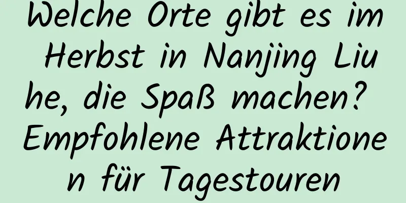 Welche Orte gibt es im Herbst in Nanjing Liuhe, die Spaß machen? Empfohlene Attraktionen für Tagestouren