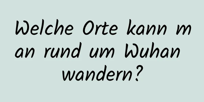 Welche Orte kann man rund um Wuhan wandern?