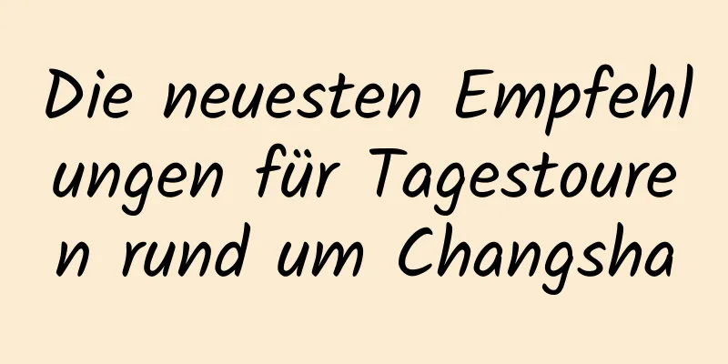 Die neuesten Empfehlungen für Tagestouren rund um Changsha