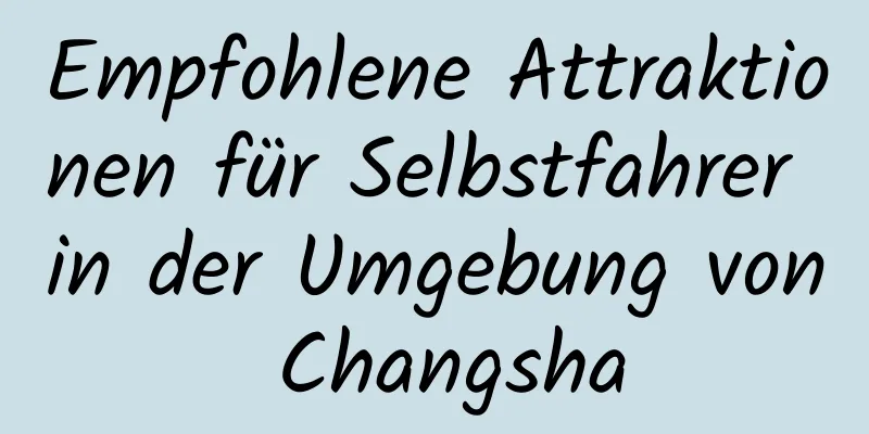 Empfohlene Attraktionen für Selbstfahrer in der Umgebung von Changsha