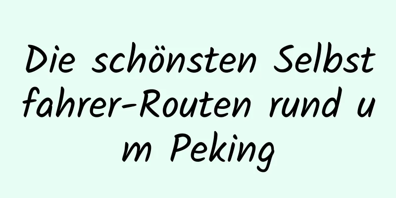 Die schönsten Selbstfahrer-Routen rund um Peking