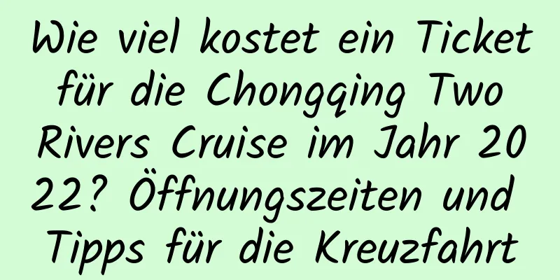 Wie viel kostet ein Ticket für die Chongqing Two Rivers Cruise im Jahr 2022? Öffnungszeiten und Tipps für die Kreuzfahrt