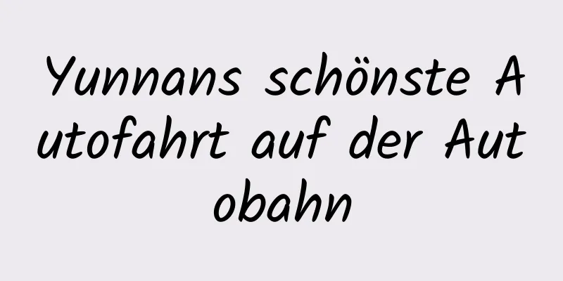 Yunnans schönste Autofahrt auf der Autobahn