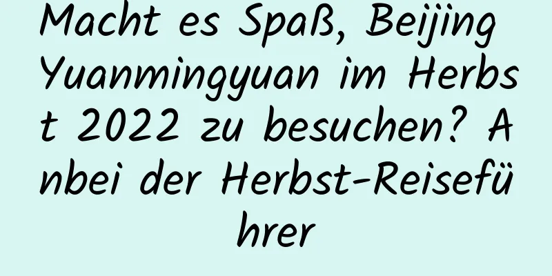 Macht es Spaß, Beijing Yuanmingyuan im Herbst 2022 zu besuchen? Anbei der Herbst-Reiseführer