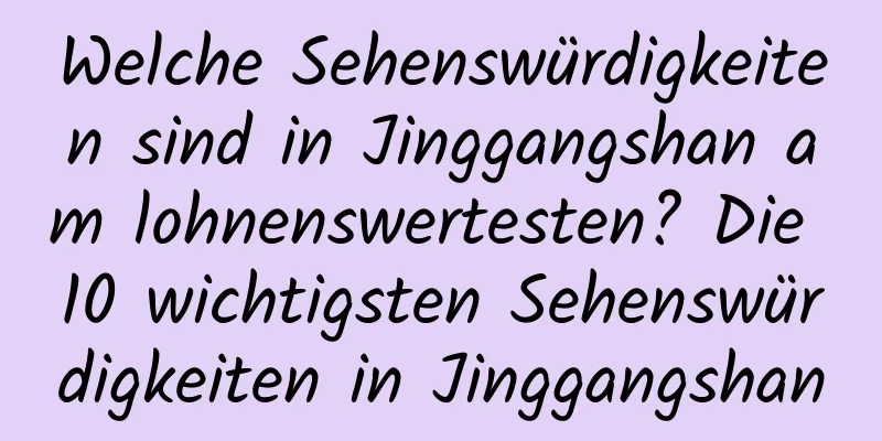 Welche Sehenswürdigkeiten sind in Jinggangshan am lohnenswertesten? Die 10 wichtigsten Sehenswürdigkeiten in Jinggangshan