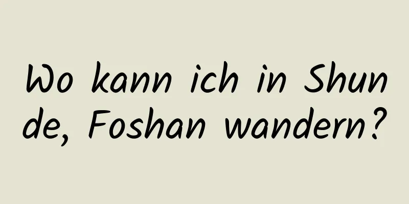 Wo kann ich in Shunde, Foshan wandern?