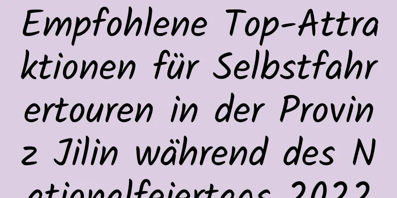 Empfohlene Top-Attraktionen für Selbstfahrertouren in der Provinz Jilin während des Nationalfeiertags 2022