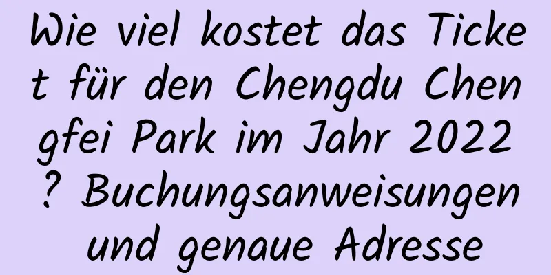 Wie viel kostet das Ticket für den Chengdu Chengfei Park im Jahr 2022? Buchungsanweisungen und genaue Adresse