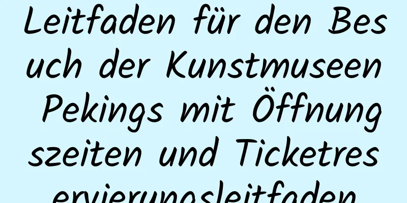 Leitfaden für den Besuch der Kunstmuseen Pekings mit Öffnungszeiten und Ticketreservierungsleitfaden