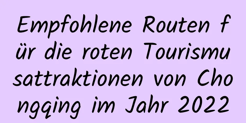 Empfohlene Routen für die roten Tourismusattraktionen von Chongqing im Jahr 2022