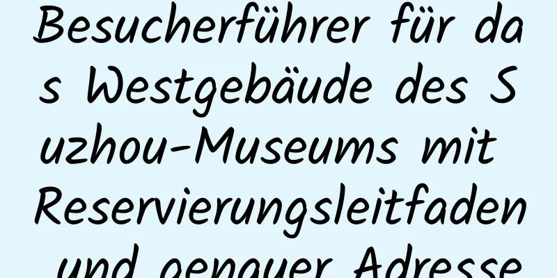 Besucherführer für das Westgebäude des Suzhou-Museums mit Reservierungsleitfaden und genauer Adresse