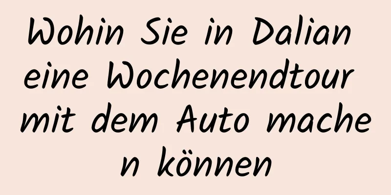 Wohin Sie in Dalian eine Wochenendtour mit dem Auto machen können