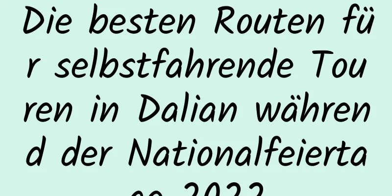 Die besten Routen für selbstfahrende Touren in Dalian während der Nationalfeiertage 2022