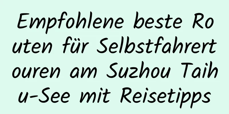 Empfohlene beste Routen für Selbstfahrertouren am Suzhou Taihu-See mit Reisetipps