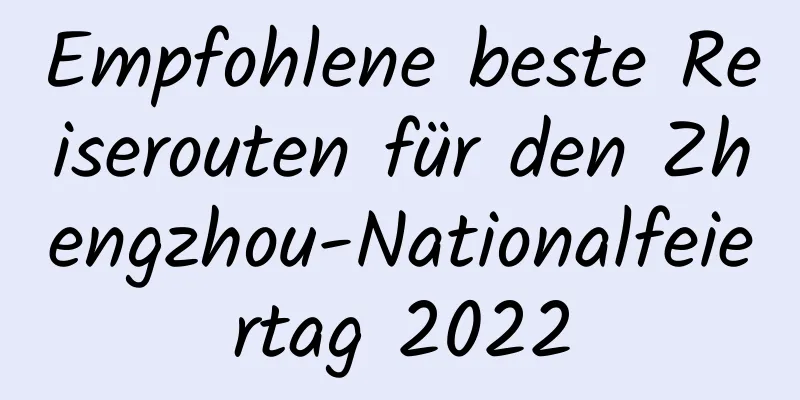 Empfohlene beste Reiserouten für den Zhengzhou-Nationalfeiertag 2022