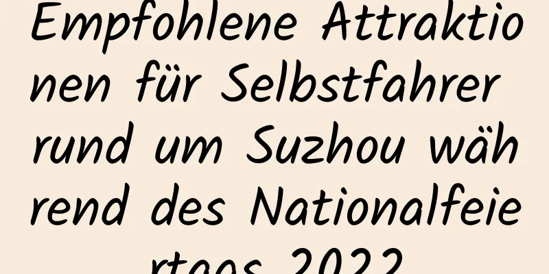 Empfohlene Attraktionen für Selbstfahrer rund um Suzhou während des Nationalfeiertags 2022