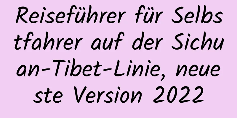 Reiseführer für Selbstfahrer auf der Sichuan-Tibet-Linie, neueste Version 2022