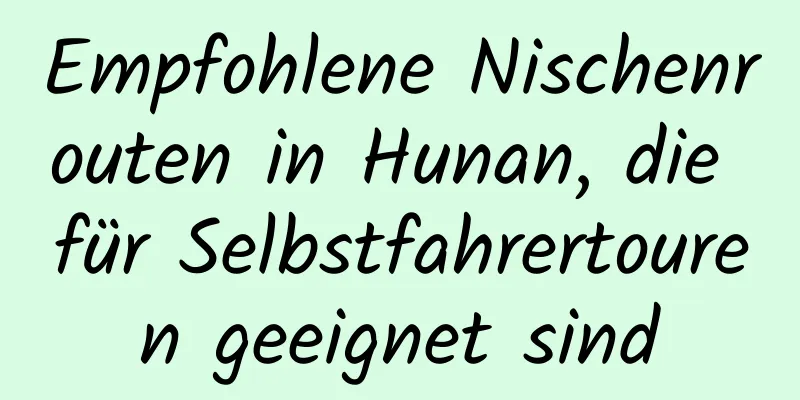 Empfohlene Nischenrouten in Hunan, die für Selbstfahrertouren geeignet sind