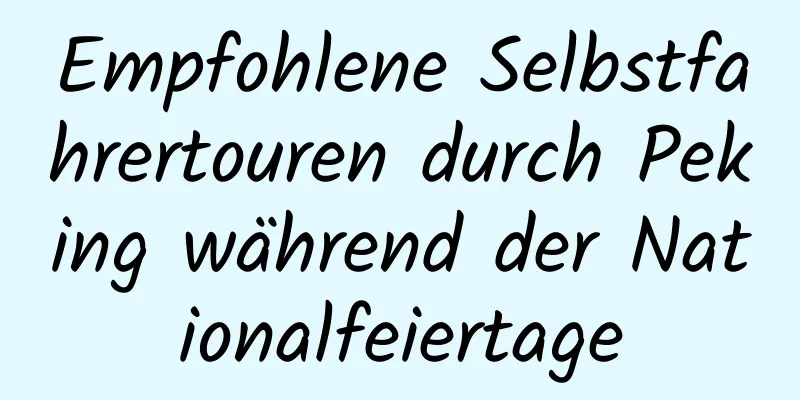 Empfohlene Selbstfahrertouren durch Peking während der Nationalfeiertage