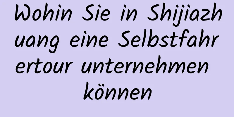 Wohin Sie in Shijiazhuang eine Selbstfahrertour unternehmen können