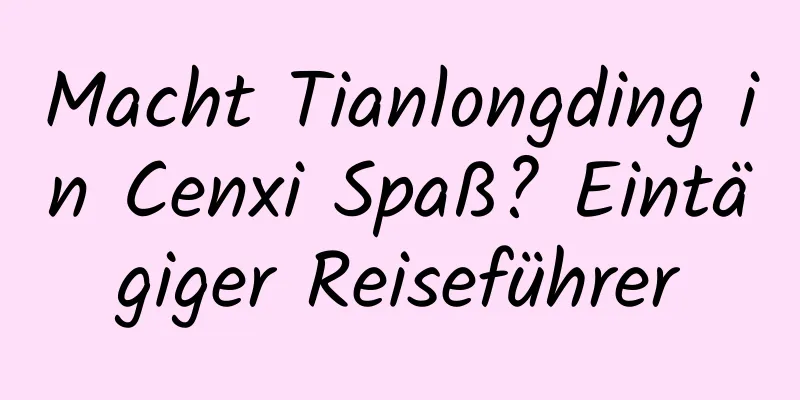 Macht Tianlongding in Cenxi Spaß? Eintägiger Reiseführer