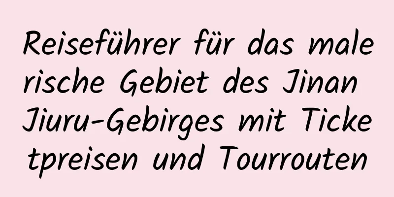 Reiseführer für das malerische Gebiet des Jinan Jiuru-Gebirges mit Ticketpreisen und Tourrouten