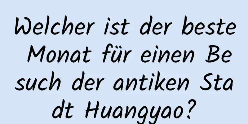 Welcher ist der beste Monat für einen Besuch der antiken Stadt Huangyao?