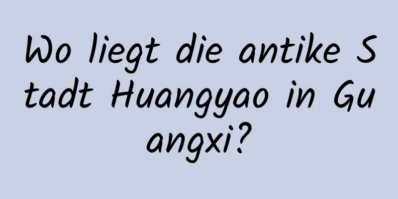 Wo liegt die antike Stadt Huangyao in Guangxi?