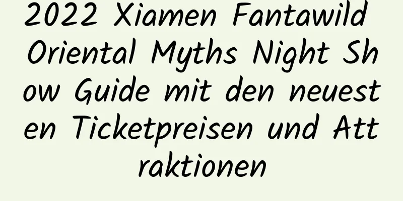 2022 Xiamen Fantawild Oriental Myths Night Show Guide mit den neuesten Ticketpreisen und Attraktionen