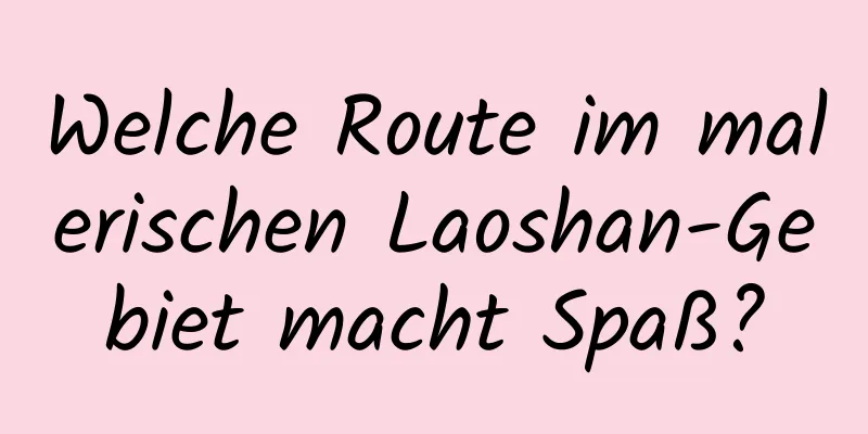 Welche Route im malerischen Laoshan-Gebiet macht Spaß?