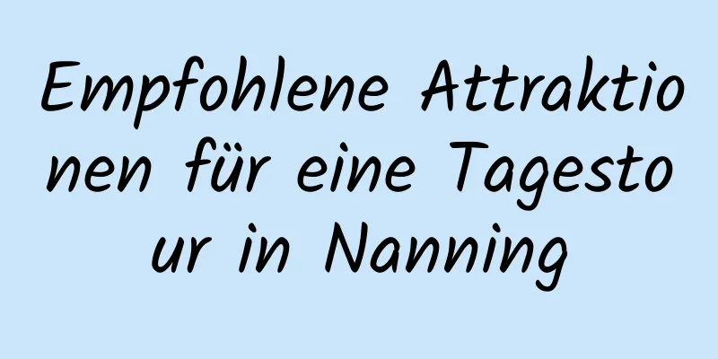 Empfohlene Attraktionen für eine Tagestour in Nanning