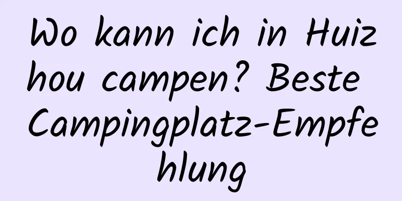 Wo kann ich in Huizhou campen? Beste Campingplatz-Empfehlung