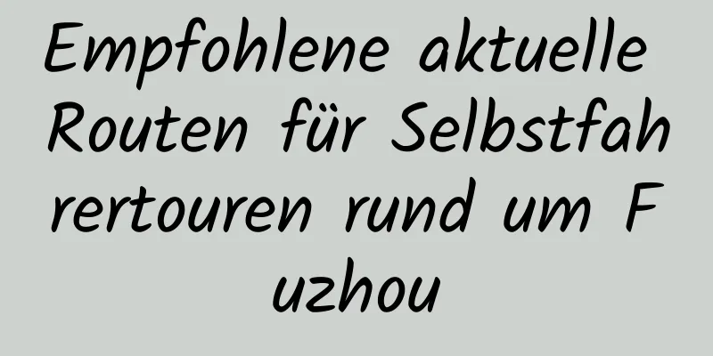 Empfohlene aktuelle Routen für Selbstfahrertouren rund um Fuzhou