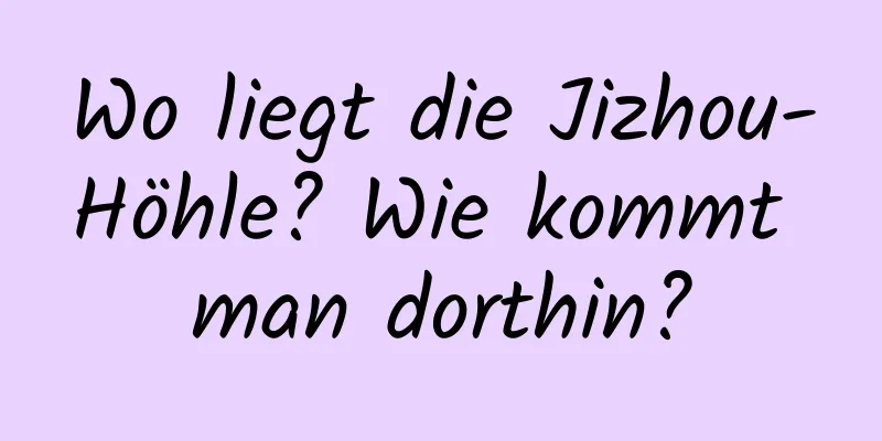 Wo liegt die Jizhou-Höhle? Wie kommt man dorthin?